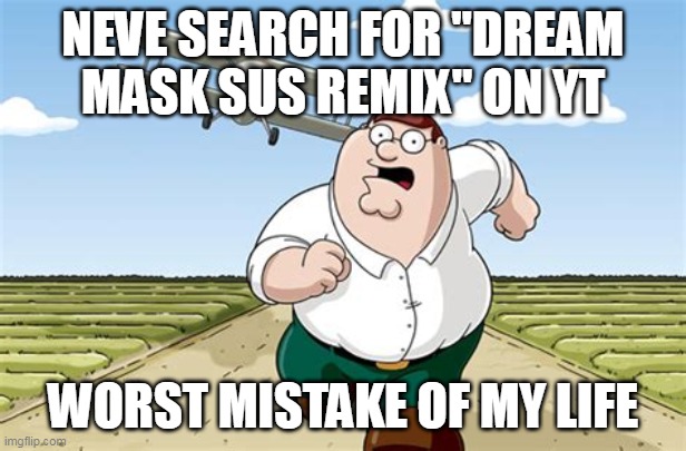 Don't | NEVE SEARCH FOR "DREAM MASK SUS REMIX" ON YT; WORST MISTAKE OF MY LIFE | image tagged in worst mistake of my life | made w/ Imgflip meme maker