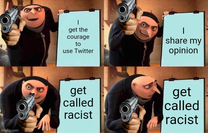 Gru | I get the courage to use Twitter; I share my opinion; get called racist; get called racist | image tagged in memes,gru's plan | made w/ Imgflip meme maker