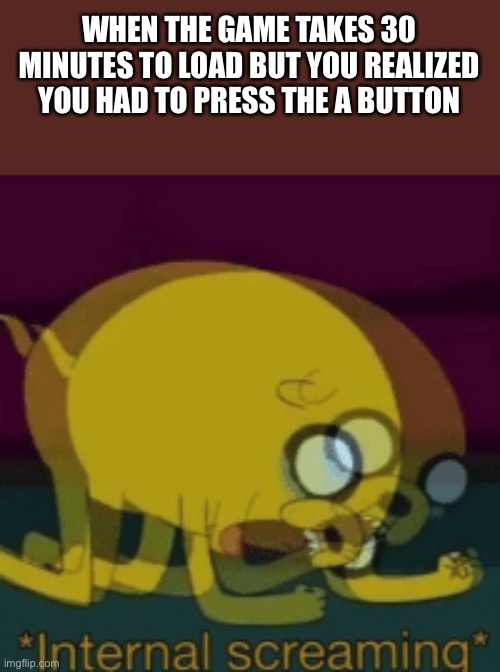 Jake The Dog Internal Screaming | WHEN THE GAME TAKES 30 MINUTES TO LOAD BUT YOU REALIZED YOU HAD TO PRESS THE A BUTTON | image tagged in jake the dog internal screaming | made w/ Imgflip meme maker