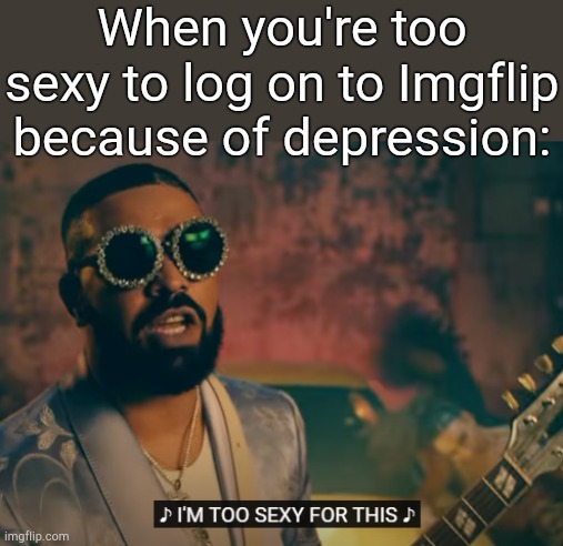 Unrelatable meme. | When you're too sexy to log on to Imgflip because of depression: | image tagged in i'm too sexy for this | made w/ Imgflip meme maker