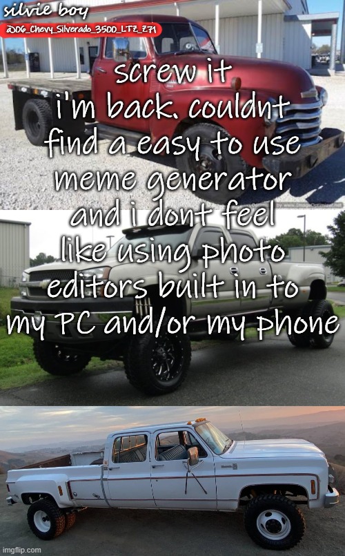 Silverado_3500's template | screw it i'm back. couldnt find a easy to use meme generator and i dont feel like using photo editors built in to my PC and/or my phone | image tagged in silverado_3500's template | made w/ Imgflip meme maker