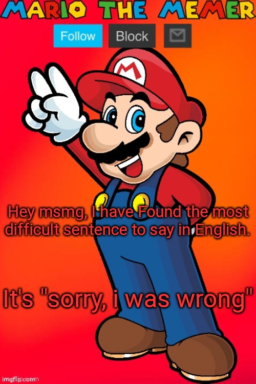 MarioTheMemer | Hey msmg, I have Found the most difficult sentence to say in English. It's "sorry, i was wrong" | image tagged in mariothememer | made w/ Imgflip meme maker