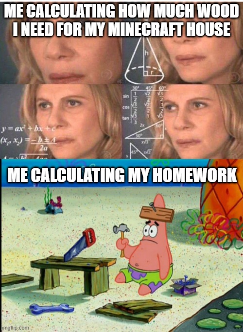 Image Title | ME CALCULATING HOW MUCH WOOD I NEED FOR MY MINECRAFT HOUSE; ME CALCULATING MY HOMEWORK | image tagged in math lady/confused lady,lazy patrick,hanya,oh wow are you actually reading these tags | made w/ Imgflip meme maker