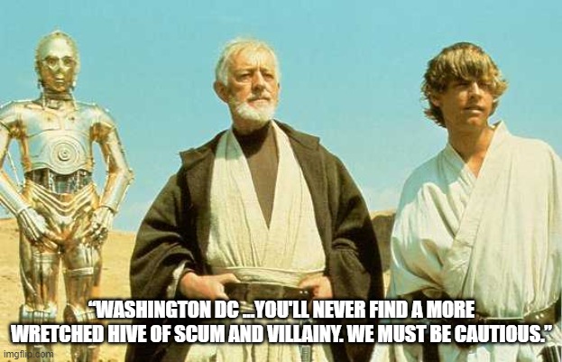 you will never find more wretched hive of scum and villainy | “WASHINGTON DC ...YOU'LL NEVER FIND A MORE WRETCHED HIVE OF SCUM AND VILLAINY. WE MUST BE CAUTIOUS.” | image tagged in you will never find more wretched hive of scum and villainy | made w/ Imgflip meme maker