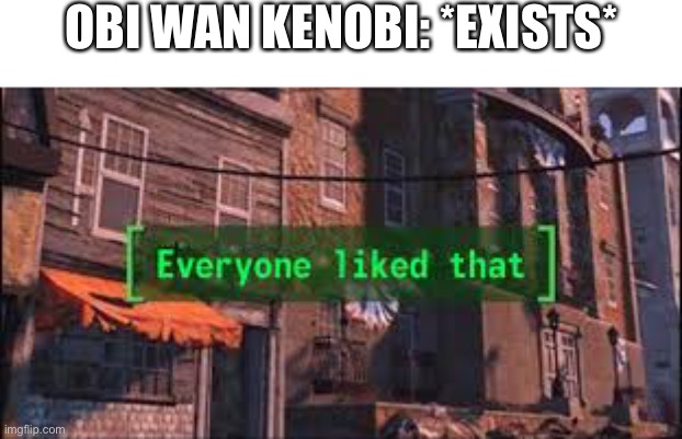 Everyone Liked That | OBI WAN KENOBI: *EXISTS* | image tagged in everyone liked that | made w/ Imgflip meme maker