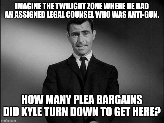 rod serling twilight zone | IMAGINE THE TWILIGHT ZONE WHERE HE HAD AN ASSIGNED LEGAL COUNSEL WHO WAS ANTI-GUN. HOW MANY PLEA BARGAINS DID KYLE TURN DOWN TO GET HERE? | image tagged in rod serling twilight zone | made w/ Imgflip meme maker