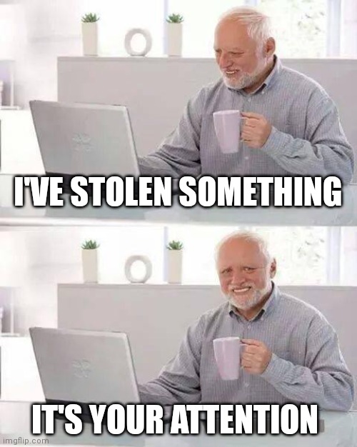 Hide the Pain Harold | I'VE STOLEN SOMETHING; IT'S YOUR ATTENTION | image tagged in memes,hide the pain harold | made w/ Imgflip meme maker