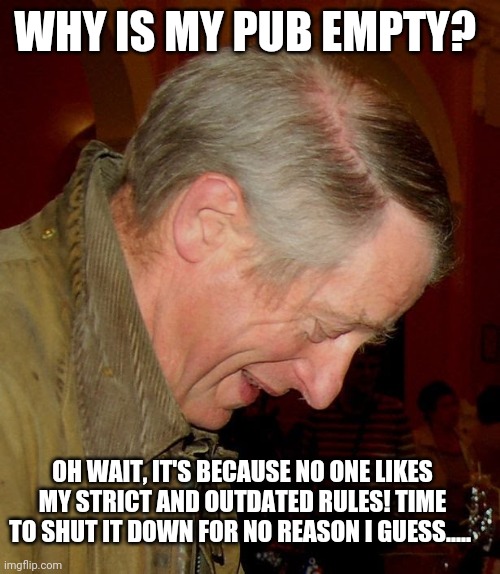Humphrey Smith shocked at his empty pub | WHY IS MY PUB EMPTY? OH WAIT, IT'S BECAUSE NO ONE LIKES MY STRICT AND OUTDATED RULES! TIME TO SHUT IT DOWN FOR NO REASON I GUESS..... | image tagged in humphrey smith | made w/ Imgflip meme maker