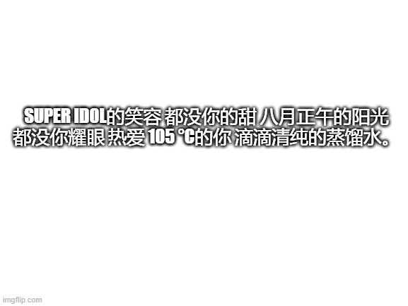 super idol lyrics | SUPER IDOL的笑容 都没你的甜 八月正午的阳光 都没你耀眼 热爱 105 °C的你 滴滴清纯的蒸馏水。 | image tagged in blank white template | made w/ Imgflip meme maker