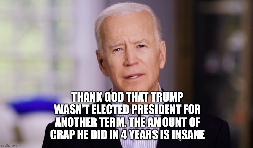 I know Biden was elected a while back but still | THANK GOD THAT TRUMP WASN’T ELECTED PRESIDENT FOR ANOTHER TERM. THE AMOUNT OF CRAP HE DID IN 4 YEARS IS INSANE | image tagged in joe biden 2020,thanks,donald trump sucks | made w/ Imgflip meme maker