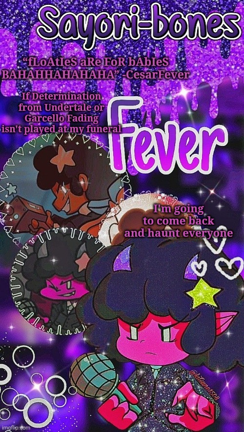 Fever | If Determination from Undertale or Garcello Fading isn't played at my funeral; I'm going to come back and haunt everyone | image tagged in fever | made w/ Imgflip meme maker