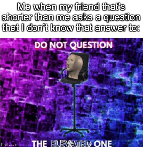Do not question the elevated one | Me when my friend that’s shorter than me asks a question that I don’t know that answer to: | image tagged in do not question the elevated one | made w/ Imgflip meme maker