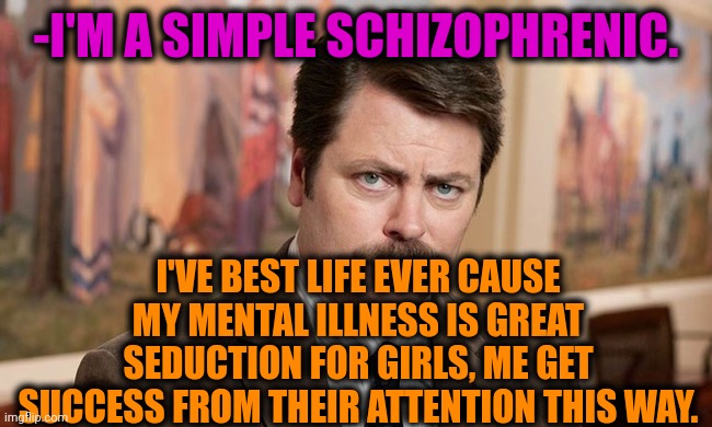 -Being smart dude. | -I'M A SIMPLE SCHIZOPHRENIC. I'VE BEST LIFE EVER CAUSE MY MENTAL ILLNESS IS GREAT SEDUCTION FOR GIRLS, ME GET SUCCESS FROM THEIR ATTENTION THIS WAY. | image tagged in i'm a simple man,gollum schizophrenia,ron swanson,best memes,life lessons,girls be like | made w/ Imgflip meme maker