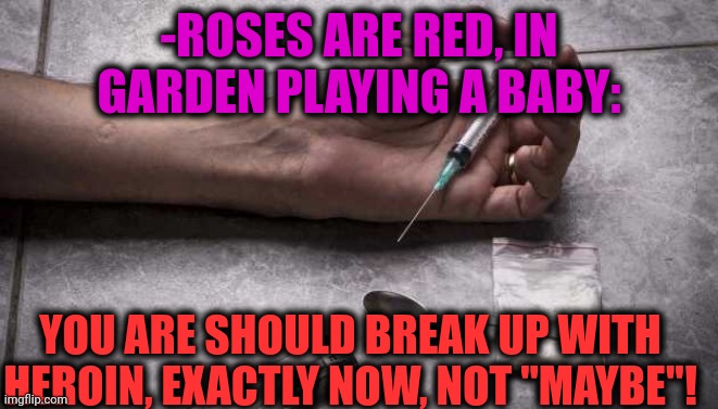 -Right here, right NOW! | -ROSES ARE RED, IN GARDEN PLAYING A BABY:; YOU ARE SHOULD BREAK UP WITH HEROIN, EXACTLY NOW, NOT "MAYBE"! | image tagged in heroin,don't do drugs,overdose,so you have chosen death,break up,the more you know | made w/ Imgflip meme maker