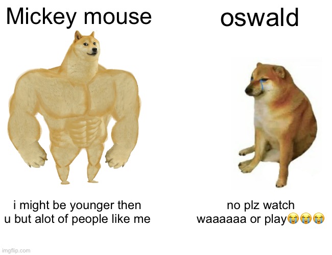 Buff Doge vs. Cheems Meme | Mickey mouse; oswald; i might be younger then u but alot of people like me; no plz watch waaaaaa or play😭😭😭 | image tagged in memes,buff doge vs cheems | made w/ Imgflip meme maker
