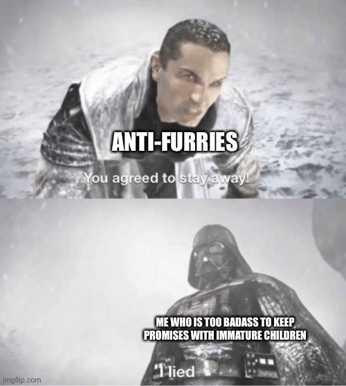 It’s all portrayal. | ANTI-FURRIES; ME WHO IS TOO BADASS TO KEEP PROMISES WITH IMMATURE CHILDREN | image tagged in you agreed to stay away i lied,furry | made w/ Imgflip meme maker