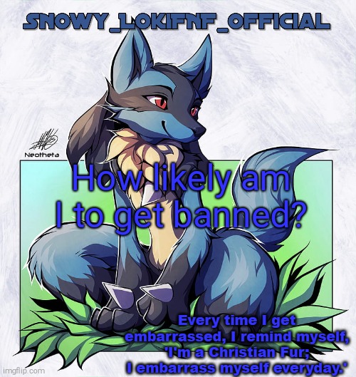 Snowy_LokiFNF_Official Lucario Pt. 2 Template | How likely am I to get banned? | image tagged in snowy_lokifnf_official lucario pt 2 template | made w/ Imgflip meme maker
