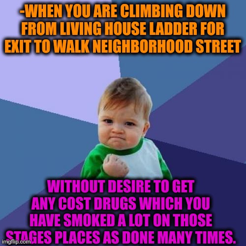 -Fight the wish. | -WHEN YOU ARE CLIMBING DOWN FROM LIVING HOUSE LADDER FOR EXIT TO WALK NEIGHBORHOOD STREET; WITHOUT DESIRE TO GET ANY COST DRUGS WHICH YOU HAVE SMOKED A LOT ON THOSE STAGES PLACES AS DONE MANY TIMES. | image tagged in memes,success kid,don't do drugs,white house,running away,hashtags | made w/ Imgflip meme maker