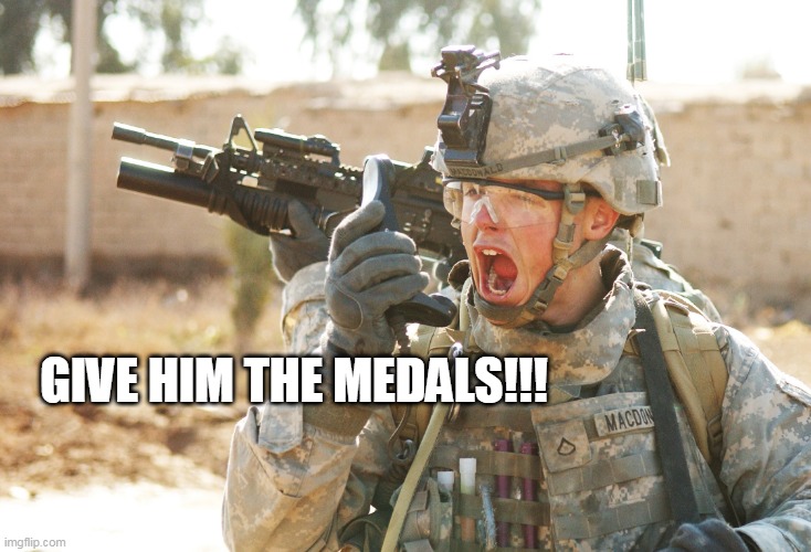 US Army Soldier yelling radio iraq war | GIVE HIM THE MEDALS!!! | image tagged in us army soldier yelling radio iraq war | made w/ Imgflip meme maker