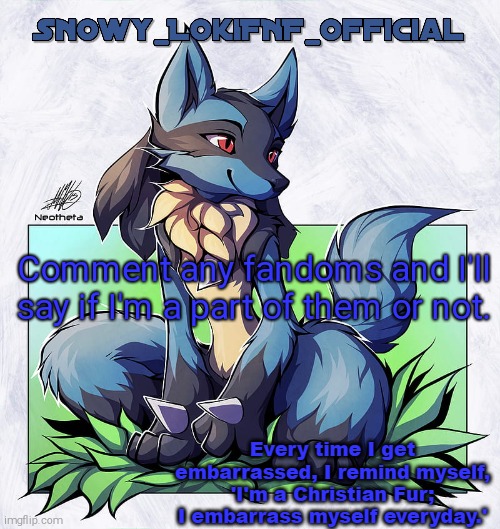 Snowy_LokiFNF_Official Lucario Pt. 2 Template | Comment any fandoms and I'll say if I'm a part of them or not. | image tagged in snowy_lokifnf_official lucario pt 2 template | made w/ Imgflip meme maker
