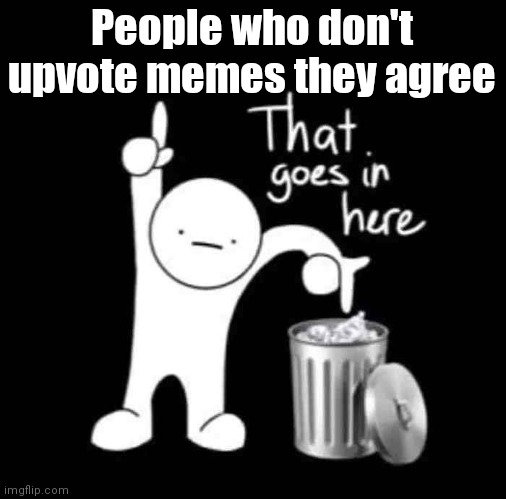 that goes in here | People who don't upvote memes they agree | image tagged in that goes in here | made w/ Imgflip meme maker