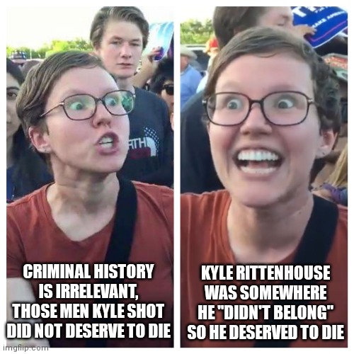 Social Justice Warrior Hypocrisy | CRIMINAL HISTORY IS IRRELEVANT, THOSE MEN KYLE SHOT DID NOT DESERVE TO DIE; KYLE RITTENHOUSE WAS SOMEWHERE HE "DIDN'T BELONG" SO HE DESERVED TO DIE | image tagged in social justice warrior hypocrisy | made w/ Imgflip meme maker