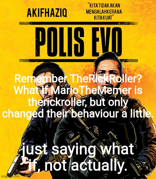 Akifhaziq polis evo template | Remember TheRickRoller? What if MarioTheMemer is therickroller, but only changed their behaviour a little. just saying what if, not actually. | image tagged in akifhaziq polis evo template | made w/ Imgflip meme maker
