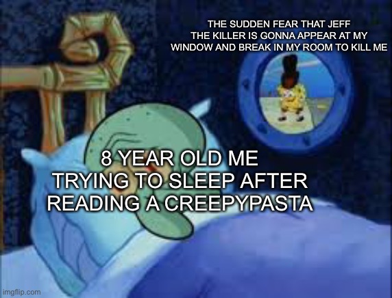 This is why I sleep with my eyes open | THE SUDDEN FEAR THAT JEFF THE KILLER IS GONNA APPEAR AT MY WINDOW AND BREAK IN MY ROOM TO KILL ME; 8 YEAR OLD ME TRYING TO SLEEP AFTER READING A CREEPYPASTA | image tagged in squidward can't sleep with the spoons rattling,creepypasta,jeff the killer,god help me | made w/ Imgflip meme maker