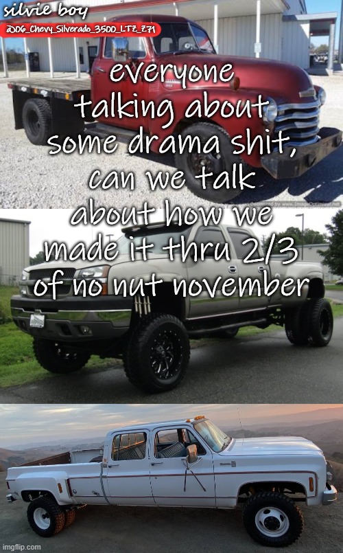 i have yet to fail, and i wont | everyone talking about some drama shit, can we talk about how we made it thru 2/3 of no nut november | image tagged in silverado_3500's template,no nut november,nnn | made w/ Imgflip meme maker