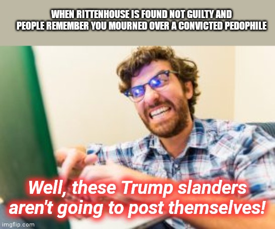 Troll back to square one | WHEN RITTENHOUSE IS FOUND NOT GUILTY AND PEOPLE REMEMBER YOU MOURNED OVER A CONVICTED PEDOPHILE; Well, these Trump slanders aren't going to post themselves! | image tagged in angry online troll,liberal tears,leftists,flamer and nothing more,rittenhouse acquittal,political humor | made w/ Imgflip meme maker