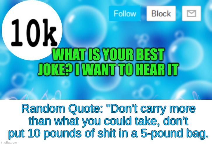 tell me a joke ill rate 1-60 | WHAT IS YOUR BEST JOKE? I WANT TO HEAR IT; Random Quote: "Don't carry more than what you could take, don't put 10 pounds of shit in a 5-pound bag. | image tagged in 10k template | made w/ Imgflip meme maker
