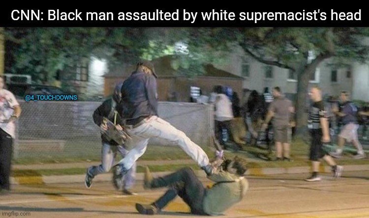 CNN be like.... | CNN: Black man assaulted by white supremacist's head; @4_TOUCHDOWNS | image tagged in fake news,cnn fake news | made w/ Imgflip meme maker