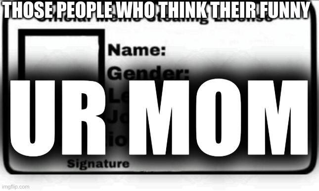 Official Meme Stealing License | THOSE PEOPLE WHO THINK THEIR FUNNY; UR MOM | image tagged in official meme stealing license | made w/ Imgflip meme maker