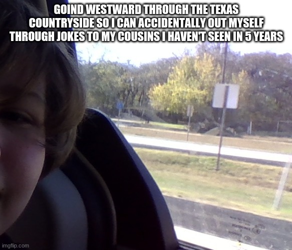 hahahahhahahahahhahahaha | GOIND WESTWARD THROUGH THE TEXAS COUNTRYSIDE SO I CAN ACCIDENTALLY OUT MYSELF THROUGH JOKES TO MY COUSINS I HAVEN'T SEEN IN 5 YEARS | made w/ Imgflip meme maker