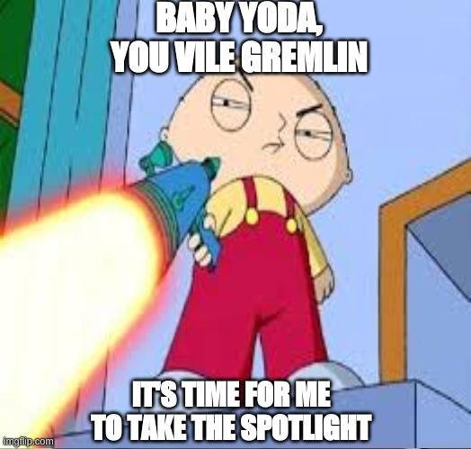 BABY YODA, YOU VILE GREMLIN; IT'S TIME FOR ME TO TAKE THE SPOTLIGHT | image tagged in memes,imgflip,cringe worthy | made w/ Imgflip meme maker