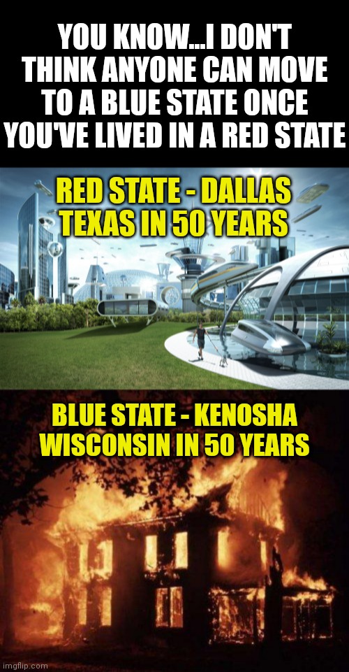Blue states....you really have a PR problem | YOU KNOW...I DON'T THINK ANYONE CAN MOVE TO A BLUE STATE ONCE YOU'VE LIVED IN A RED STATE; RED STATE - DALLAS TEXAS IN 50 YEARS; BLUE STATE - KENOSHA WISCONSIN IN 50 YEARS | image tagged in futuristic utopia,burning house,red vs blue,epic fail,success | made w/ Imgflip meme maker