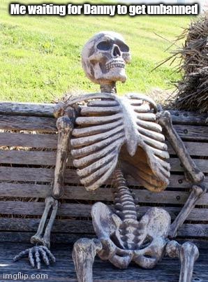 Waiting Skeleton | Me waiting for Danny to get unbanned | image tagged in memes,waiting skeleton | made w/ Imgflip meme maker