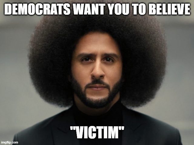 "It's just that they know so many things that aren't so." (Part 14) | DEMOCRATS WANT YOU TO BELIEVE; "VICTIM" | image tagged in kaepernick face,liberals,democrats,black lives matter,radical,liar | made w/ Imgflip meme maker