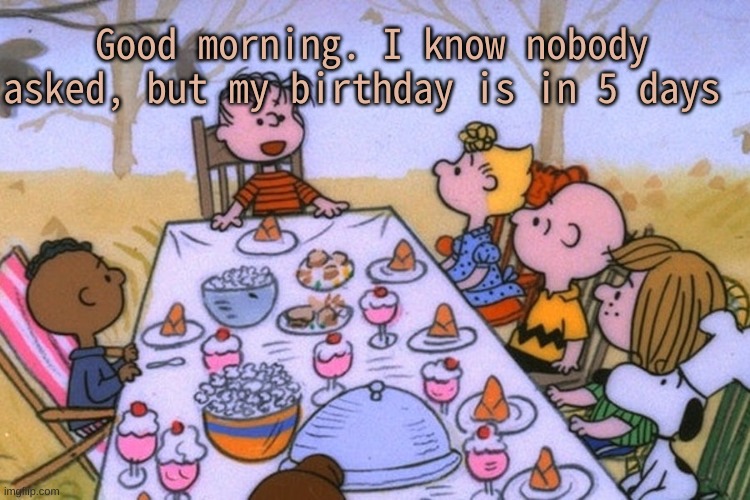 h i :P | Good morning. I know nobody asked, but my birthday is in 5 days | image tagged in breads thanksgiving/birthday temp | made w/ Imgflip meme maker