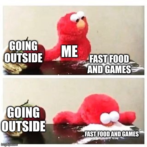 elmo cocaine | GOING OUTSIDE; ME; FAST FOOD AND GAMES; GOING OUTSIDE; FAST FOOD AND GAMES | image tagged in elmo cocaine | made w/ Imgflip meme maker