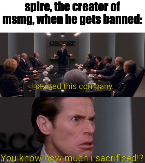 I started this company. You know how much i sacrificed!? | spire, the creator of msmg, when he gets banned: | image tagged in i started this company you know how much i sacrificed,memes,imgflip,funny,funny memes | made w/ Imgflip meme maker