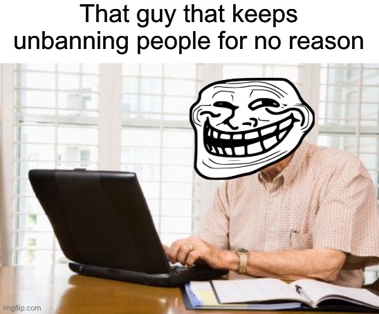 Old Man on Computer | That guy that keeps unbanning people for no reason | image tagged in old man on computer | made w/ Imgflip meme maker