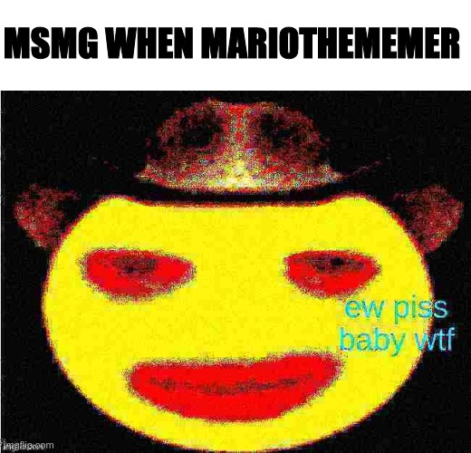 ew piss baby wtf | MSMG WHEN MARIOTHEMEMER | image tagged in ew piss baby wtf,memes,imgflip,funny,funny memes | made w/ Imgflip meme maker
