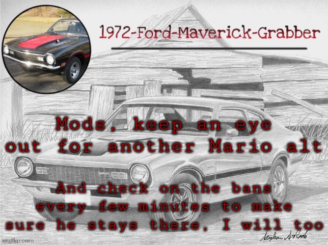 Maverick template | Mods, keep an eye out for another Mario alt; And check on the bans every few minutes to make sure he stays there, I will too | image tagged in maverick template | made w/ Imgflip meme maker