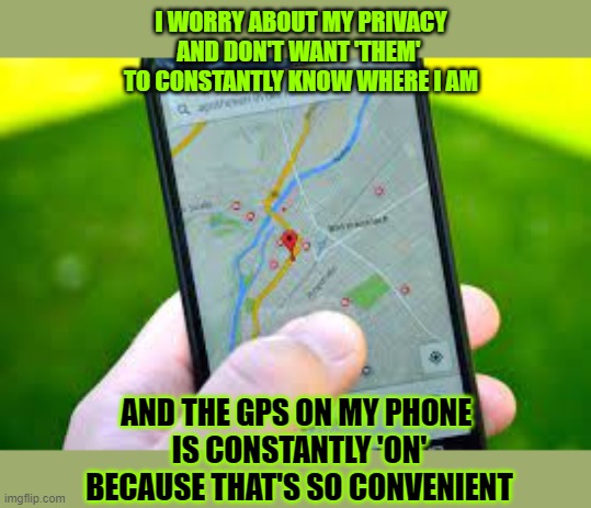 Do you really care about your privacy? |  I WORRY ABOUT MY PRIVACY
AND DON'T WANT 'THEM' 
TO CONSTANTLY KNOW WHERE I AM; AND THE GPS ON MY PHONE 
IS CONSTANTLY 'ON'
BECAUSE THAT'S SO CONVENIENT | image tagged in privacy,internet,google wants to know your location,double standards | made w/ Imgflip meme maker