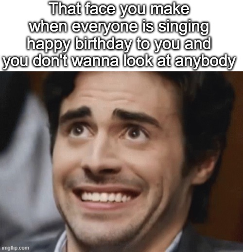 Happy Birthday~ |  That face you make when everyone is singing happy birthday to you and you don't wanna look at anybody | image tagged in blank white template,happy birthday,relatable,akward,funny memes,memes | made w/ Imgflip meme maker