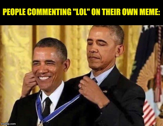 m | PEOPLE COMMENTING "LOL" ON THEIR OWN MEME: | image tagged in obama medal | made w/ Imgflip meme maker