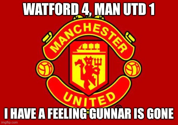 Is Gunnar gone? | WATFORD 4, MAN UTD 1; I HAVE A FEELING GUNNAR IS GONE | image tagged in manchester united | made w/ Imgflip meme maker