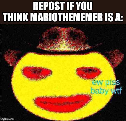 ew piss baby wtf | REPOST IF YOU THINK MARIOTHEMEMER IS A: | image tagged in ew piss baby wtf | made w/ Imgflip meme maker