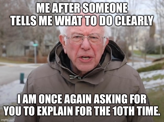 Bernie Sanders Once Again Asking | ME AFTER SOMEONE TELLS ME WHAT TO DO CLEARLY; I AM ONCE AGAIN ASKING FOR YOU TO EXPLAIN FOR THE 10TH TIME. | image tagged in bernie sanders once again asking | made w/ Imgflip meme maker